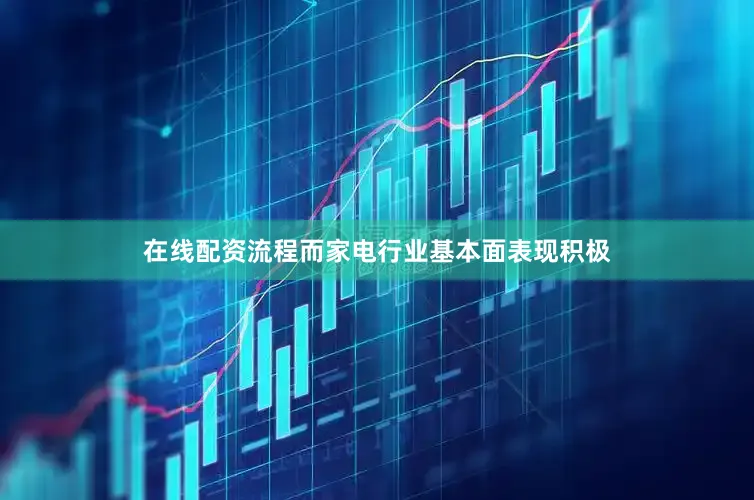 在线配资流程而家电行业基本面表现积极