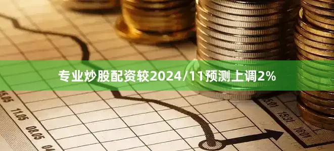 专业炒股配资较2024/11预测上调2%