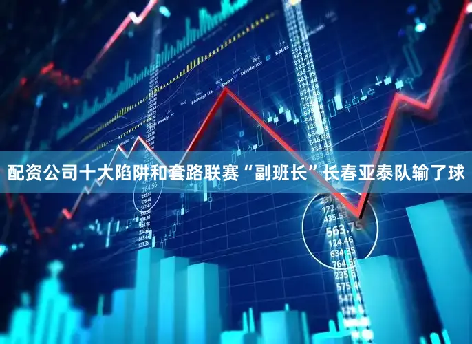 配资公司十大陷阱和套路联赛“副班长”长春亚泰队输了球