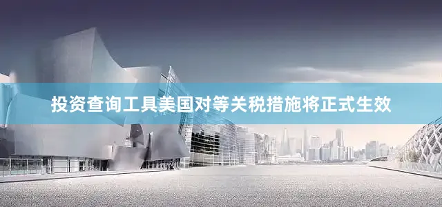 投资查询工具美国对等关税措施将正式生效