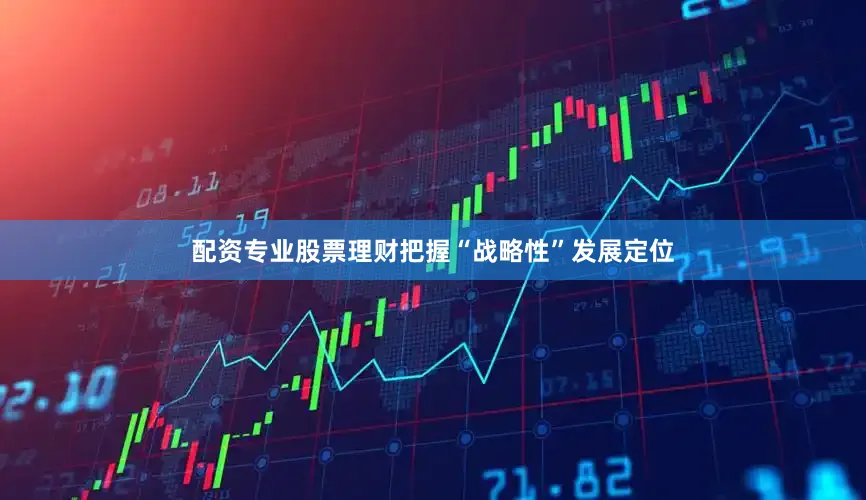 配资专业股票理财把握“战略性”发展定位