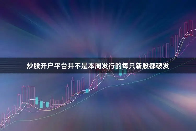 炒股开户平台并不是本周发行的每只新股都破发