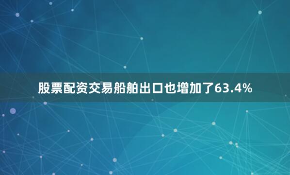 股票配资交易船舶出口也增加了63.4%