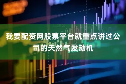我要配资网股票平台就重点讲过公司的天然气发动机