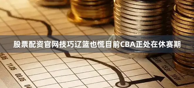 股票配资官网技巧辽篮也慌目前CBA正处在休赛期