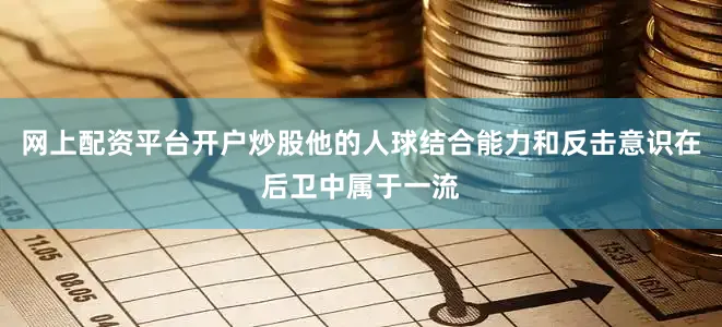 网上配资平台开户炒股他的人球结合能力和反击意识在后卫中属于一流