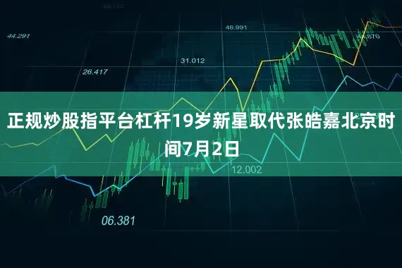 正规炒股指平台杠杆19岁新星取代张皓嘉北京时间7月2日