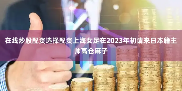 在线炒股配资选择配资上海女足在2023年初请来日本籍主帅高仓麻子