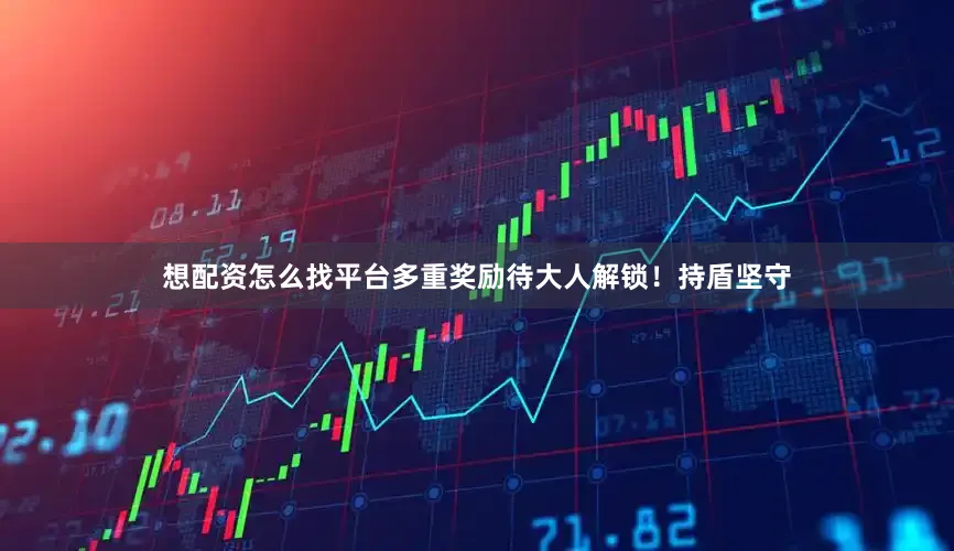 想配资怎么找平台多重奖励待大人解锁！持盾坚守