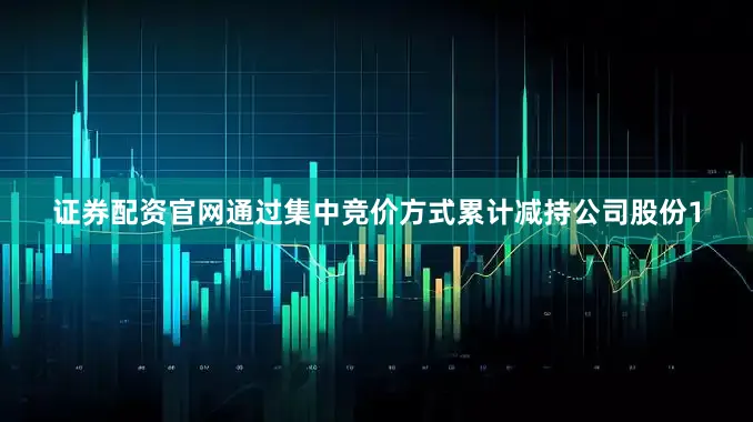 证券配资官网通过集中竞价方式累计减持公司股份1