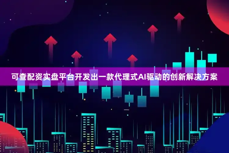 可查配资实盘平台开发出一款代理式AI驱动的创新解决方案