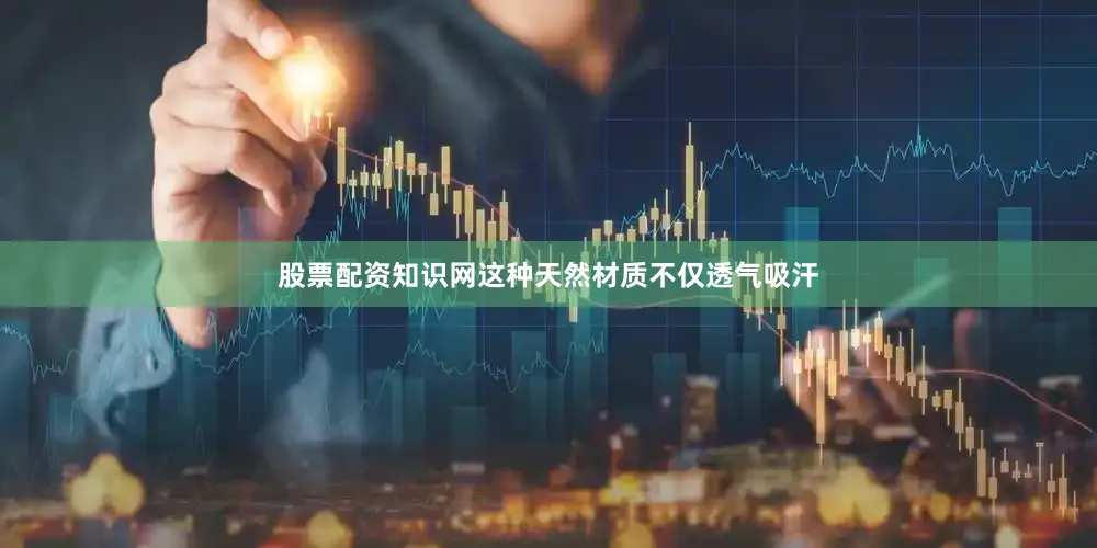 股票配资知识网这种天然材质不仅透气吸汗