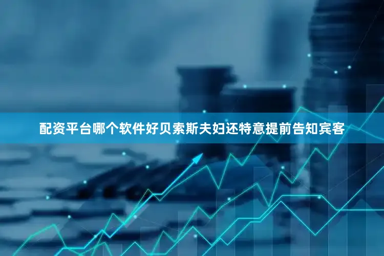 配资平台哪个软件好贝索斯夫妇还特意提前告知宾客