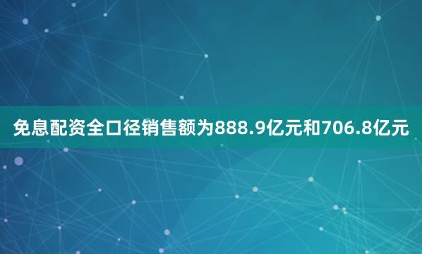 免息配资全口径销售额为888.9亿元和706.8亿元