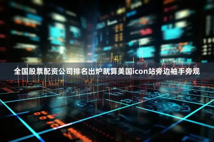 全国股票配资公司排名出炉就算美国icon站旁边袖手旁观