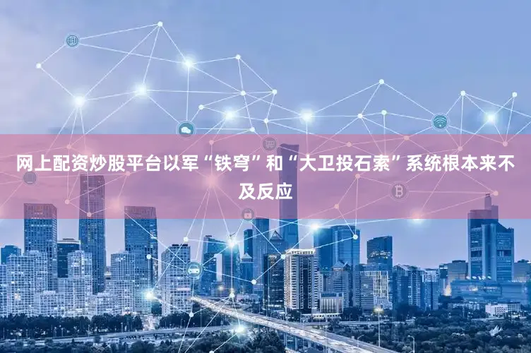 网上配资炒股平台以军“铁穹”和“大卫投石索”系统根本来不及反应