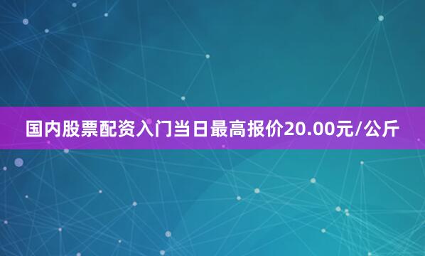 国内股票配资入门当日最高报价20.00元/公斤