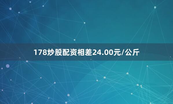 178炒股配资相差24.00元/公斤