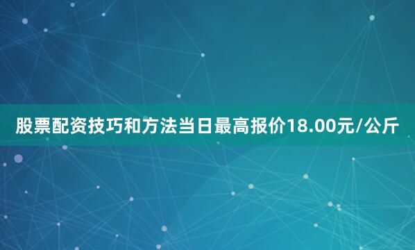 股票配资技巧和方法当日最高报价18.00元/公斤