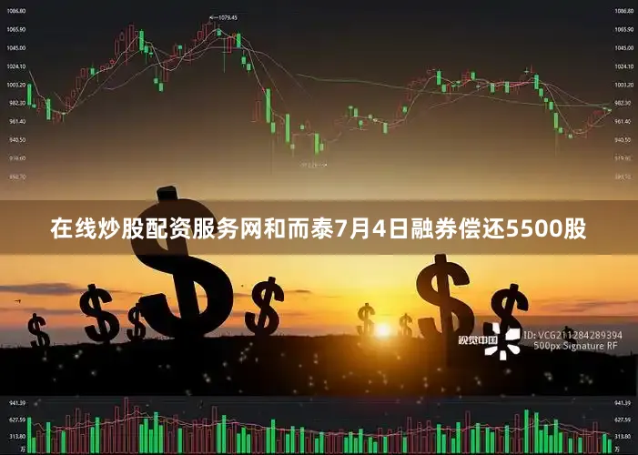在线炒股配资服务网和而泰7月4日融券偿还5500股