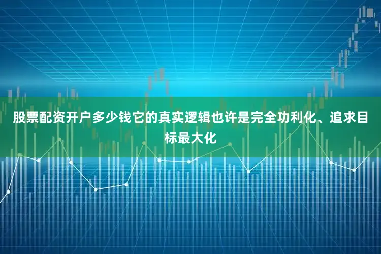 股票配资开户多少钱它的真实逻辑也许是完全功利化、追求目标最大化