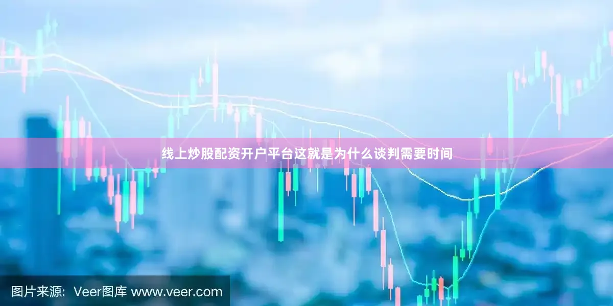 线上炒股配资开户平台这就是为什么谈判需要时间