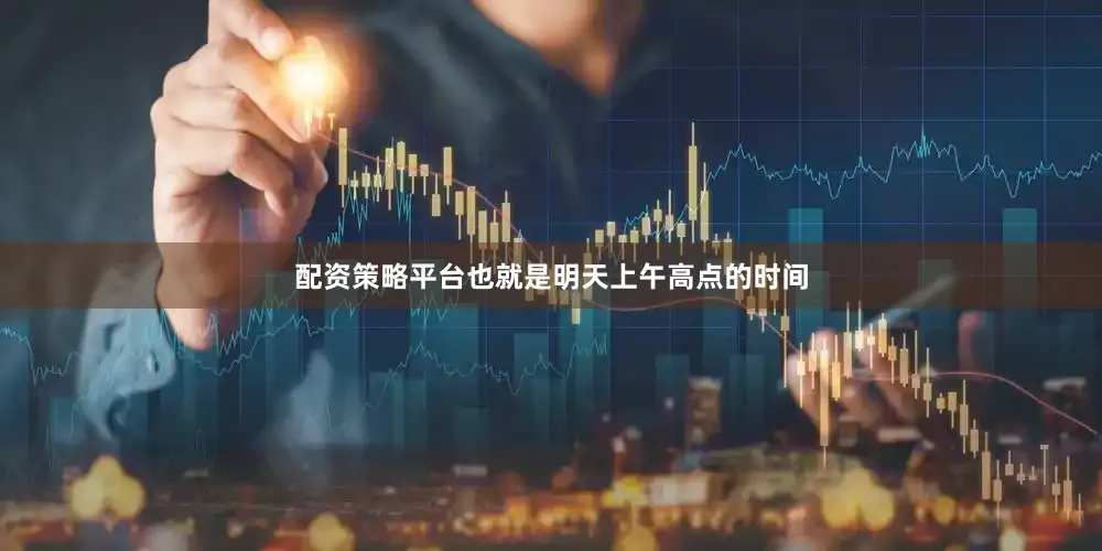 配资策略平台也就是明天上午高点的时间