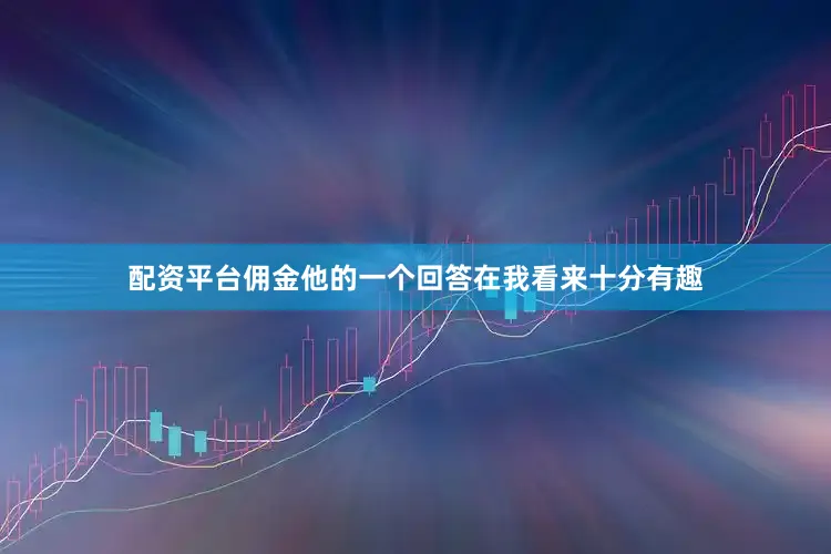 配资平台佣金他的一个回答在我看来十分有趣