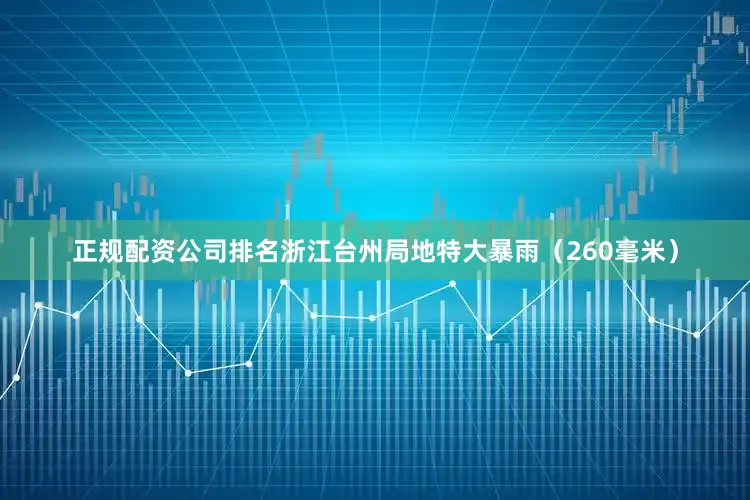 正规配资公司排名浙江台州局地特大暴雨（260毫米）