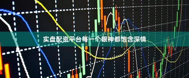 实盘配资平台每一个眼神都饱含深情