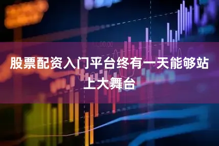 股票配资入门平台终有一天能够站上大舞台