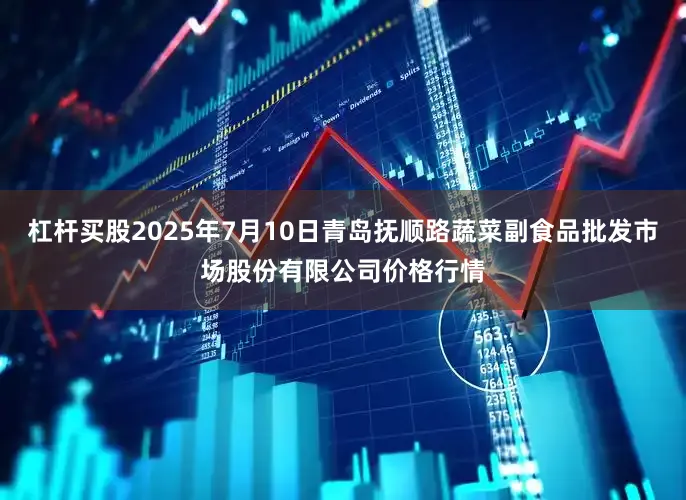 杠杆买股2025年7月10日青岛抚顺路蔬菜副食品批发市场股份有限公司价格行情