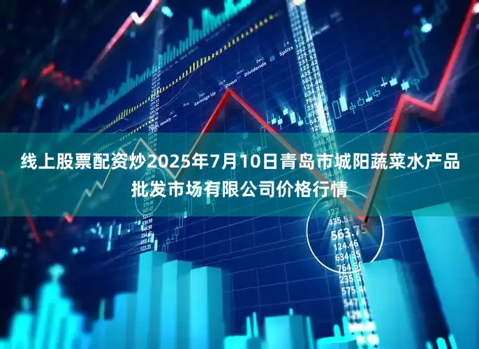 线上股票配资炒2025年7月10日青岛市城阳蔬菜水产品批发市场有限公司价格行情