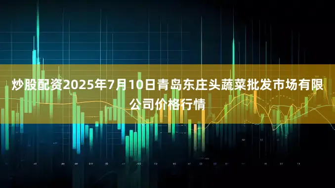 炒股配资2025年7月10日青岛东庄头蔬菜批发市场有限公司价格行情
