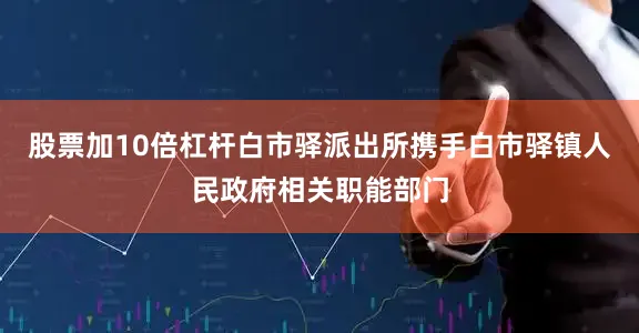 股票加10倍杠杆白市驿派出所携手白市驿镇人民政府相关职能部门