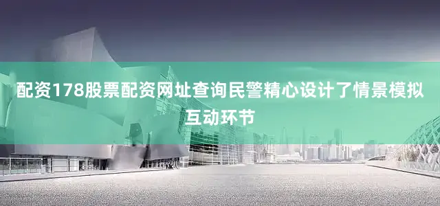 配资178股票配资网址查询民警精心设计了情景模拟互动环节