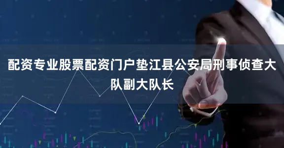 配资专业股票配资门户垫江县公安局刑事侦查大队副大队长