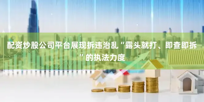 配资炒股公司平台展现拆违治乱“露头就打、即查即拆”的执法力度