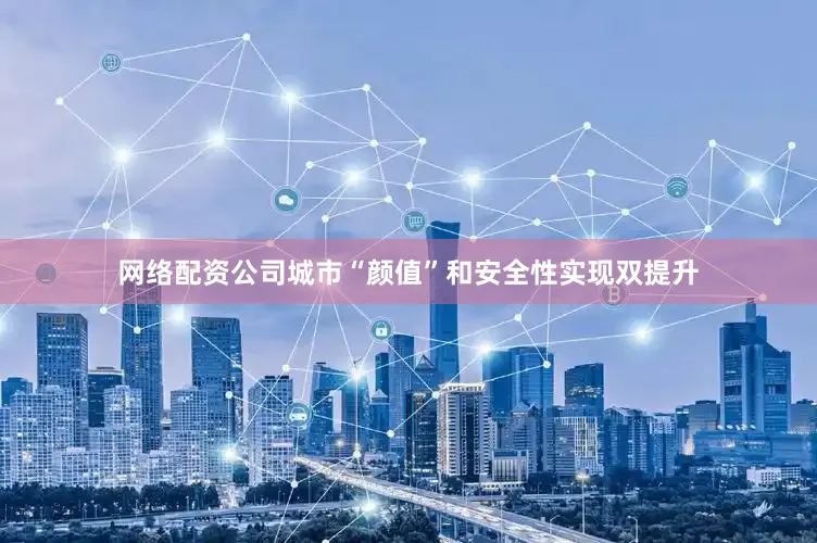 网络配资公司城市“颜值”和安全性实现双提升