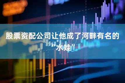 股票资配公司让他成了河畔有名的“水娃”