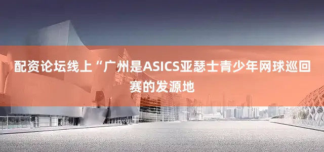 配资论坛线上“广州是ASICS亚瑟士青少年网球巡回赛的发源地