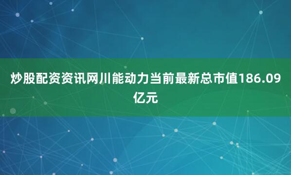 炒股配资资讯网川能动力当前最新总市值186.09亿元
