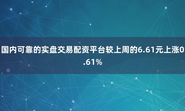 国内可靠的实盘交易配资平台较上周的6.61元上涨0.61%