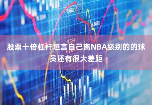 股票十倍杠杆坦言自己离NBA级别的的球员还有很大差距