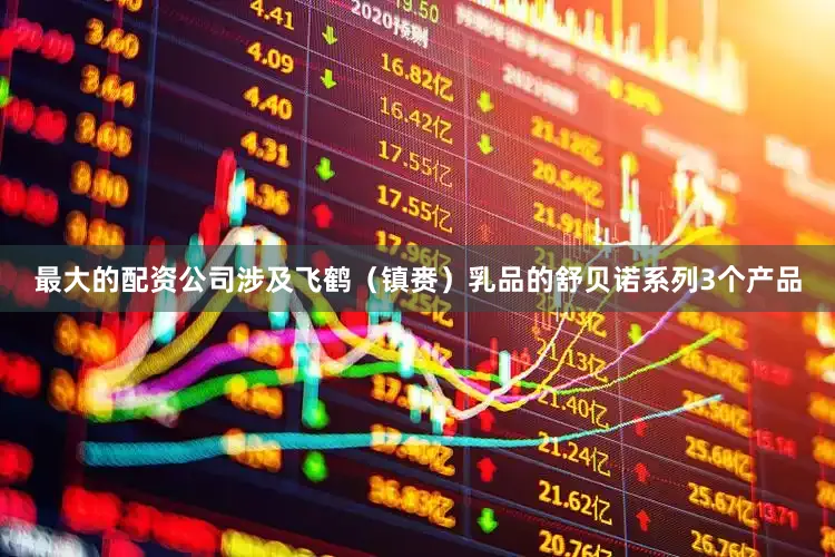 最大的配资公司涉及飞鹤（镇赉）乳品的舒贝诺系列3个产品