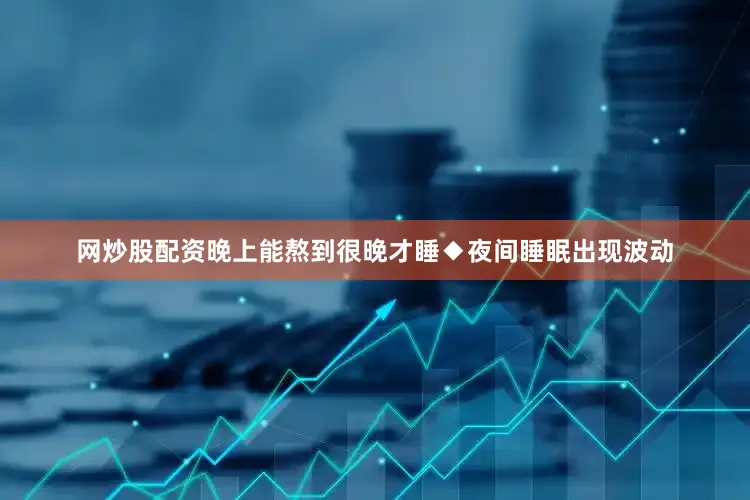 网炒股配资晚上能熬到很晚才睡◆夜间睡眠出现波动