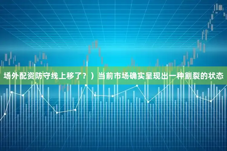 场外配资防守线上移了?)当前市场确实呈现出一种割裂的状态