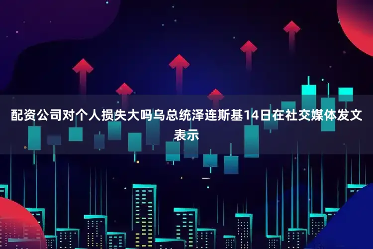 配资公司对个人损失大吗乌总统泽连斯基14日在社交媒体发文表示