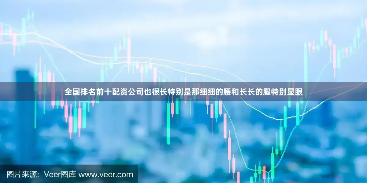 全国排名前十配资公司也很长特别是那细细的腰和长长的腿特别显眼