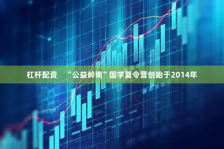 杠杆配资    “公益岭南”国学夏令营创始于2014年